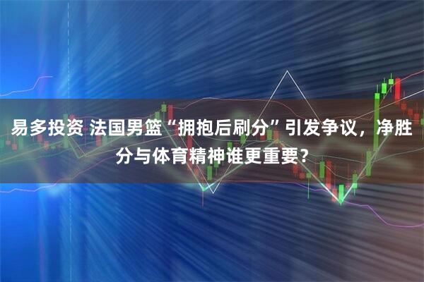 易多投资 法国男篮“拥抱后刷分”引发争议，净胜分与体育精神谁更重要？