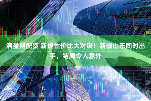 满盈网配资 新援性价比大对决！新疆山东同时出手，结局令人意外
