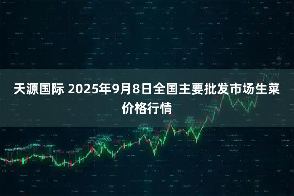天源国际 2025年9月8日全国主要批发市场生菜价格行情