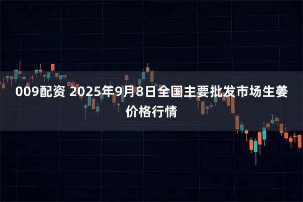 009配资 2025年9月8日全国主要批发市场生姜价格行情