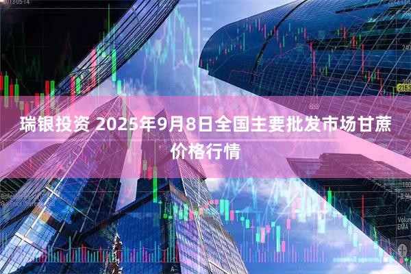 瑞银投资 2025年9月8日全国主要批发市场甘蔗价格行情