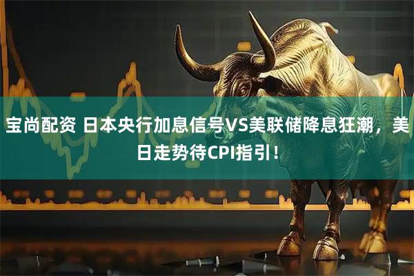 宝尚配资 日本央行加息信号VS美联储降息狂潮，美日走势待CPI指引！
