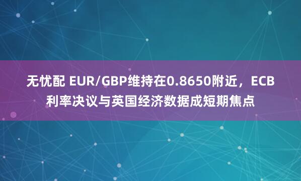 无忧配 EUR/GBP维持在0.8650附近，ECB利率决议与英国经济数据成短期焦点