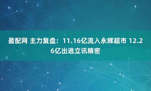 盈配网 主力复盘：11.16亿流入永辉超市 12.26亿出逃立讯精密