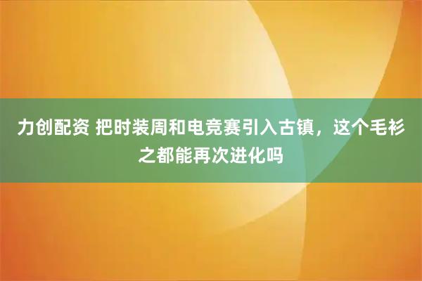 力创配资 把时装周和电竞赛引入古镇，这个毛衫之都能再次进化吗