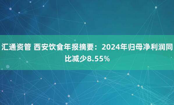 汇通资管 西安饮食年报摘要：2024年归母净利润同比减少8.55%