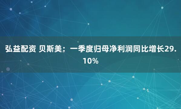 弘益配资 贝斯美：一季度归母净利润同比增长29.10%