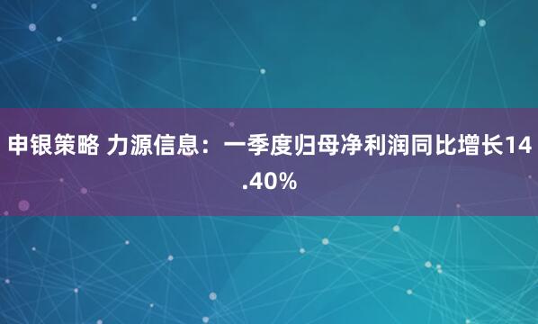 申银策略 力源信息：一季度归母净利润同比增长14.40%
