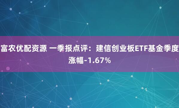 富农优配资源 一季报点评：建信创业板ETF基金季度涨幅-1.67%