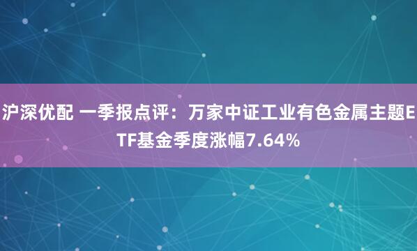 沪深优配 一季报点评：万家中证工业有色金属主题ETF基金季度涨幅7.64%