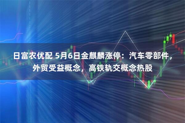 日富农优配 5月6日金麒麟涨停：汽车零部件，外贸受益概念，高铁轨交概念热股