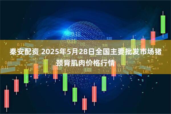 秦安配资 2025年5月28日全国主要批发市场猪颈背肌肉价格行情