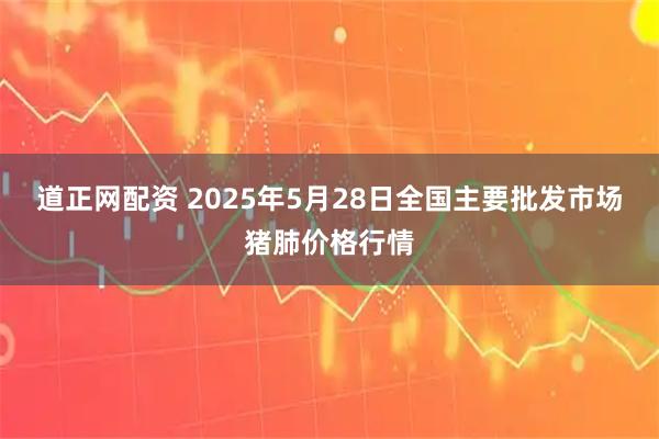 道正网配资 2025年5月28日全国主要批发市场猪肺价格行情