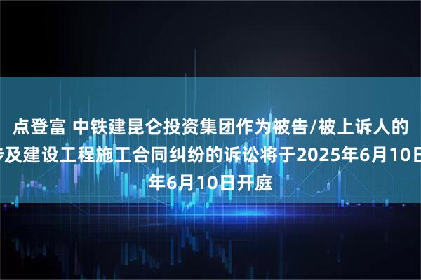 点登富 中铁建昆仑投资集团作为被告/被上诉人的1起涉及建设工程施工合同纠纷的诉讼将于2025年6月10日开庭