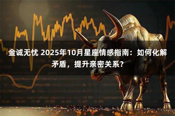 金诚无忧 2025年10月星座情感指南：如何化解矛盾，提升亲密关系？