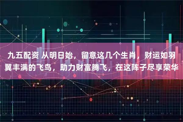 九五配资 从明日始，留意这几个生肖，财运如羽翼丰满的飞鸟，助力财富腾飞，在这阵子尽享荣华