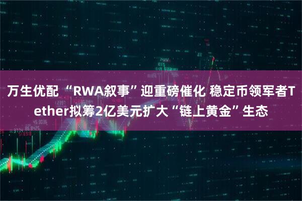 万生优配 “RWA叙事”迎重磅催化 稳定币领军者Tether拟筹2亿美元扩大“链上黄金”生态