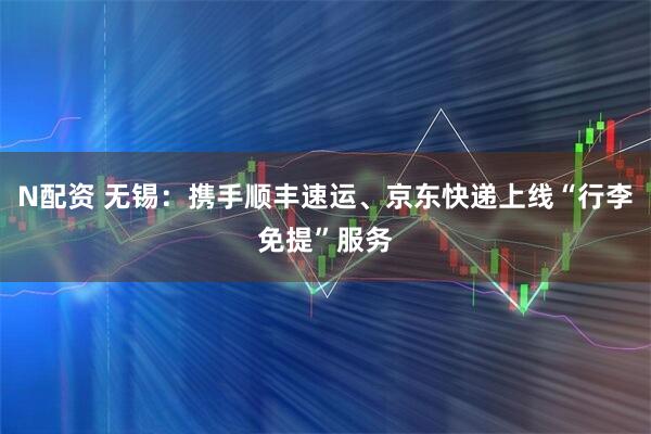 N配资 无锡：携手顺丰速运、京东快递上线“行李免提”服务