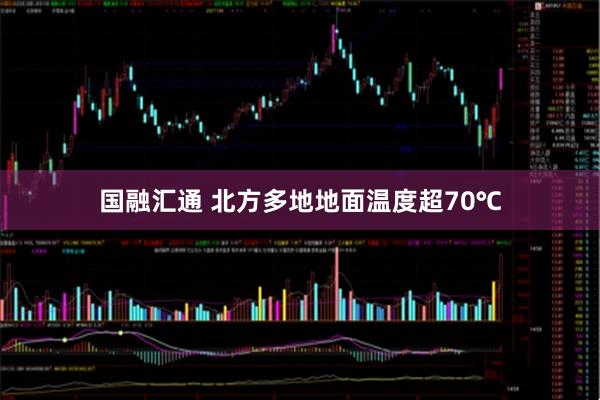 国融汇通 北方多地地面温度超70℃