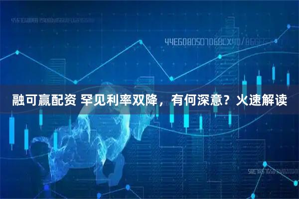 融可赢配资 罕见利率双降，有何深意？火速解读