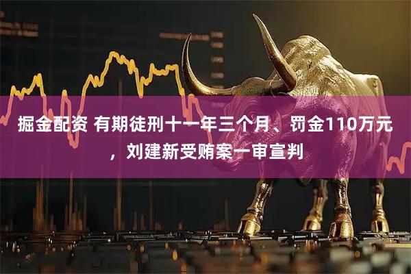 掘金配资 有期徒刑十一年三个月、罚金110万元，刘建新受贿案一审宣判