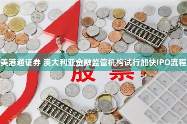美港通证券 澳大利亚金融监管机构试行加快IPO流程