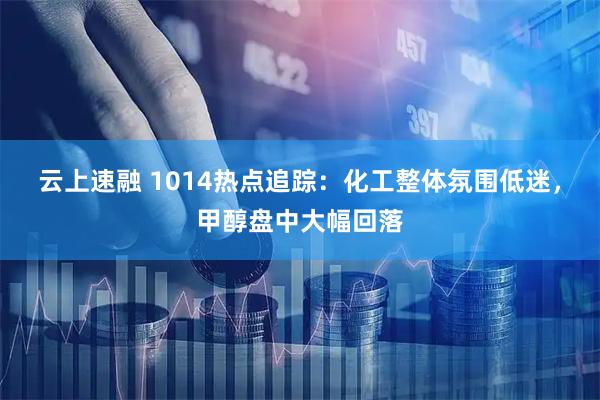 云上速融 1014热点追踪：化工整体氛围低迷，甲醇盘中大幅回落