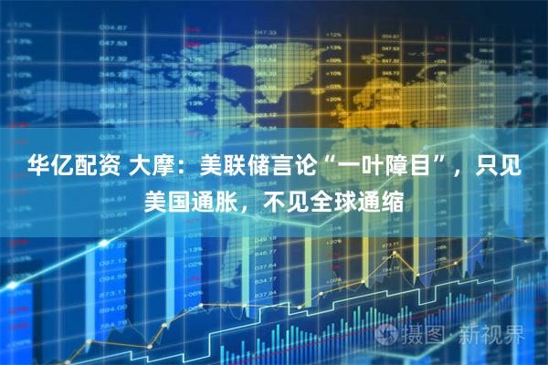 华亿配资 大摩：美联储言论“一叶障目”，只见美国通胀，不见全球通缩