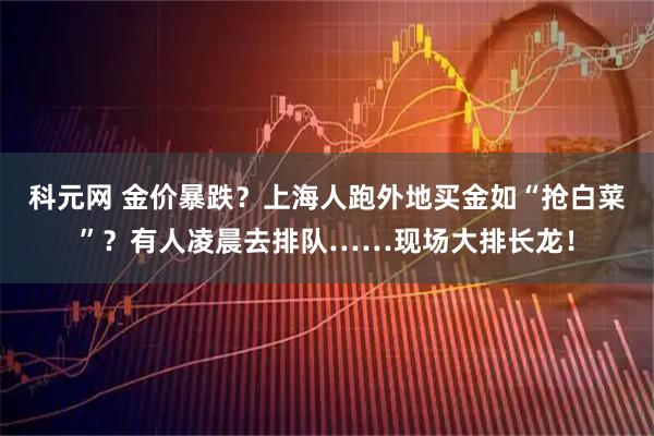 科元网 金价暴跌？上海人跑外地买金如“抢白菜”？有人凌晨去排队……现场大排长龙！