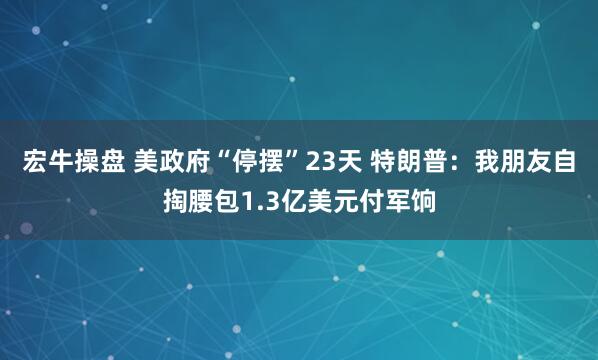 宏牛操盘 美政府“停摆”23天 特朗普：我朋友自掏腰包1.3亿美元付军饷
