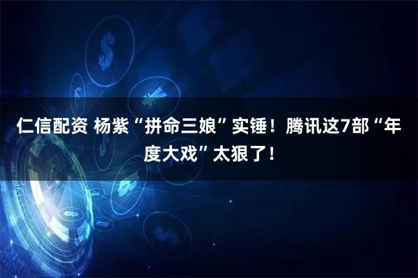仁信配资 杨紫“拼命三娘”实锤！腾讯这7部“年度大戏”太狠了！