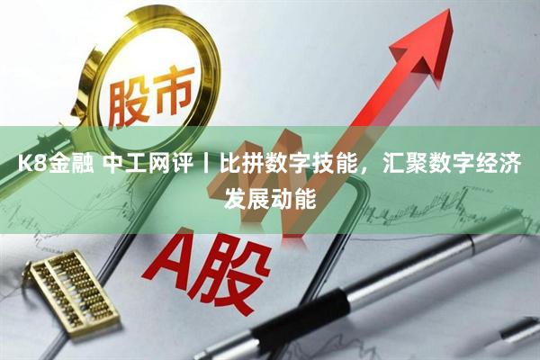 K8金融 中工网评丨比拼数字技能，汇聚数字经济发展动能