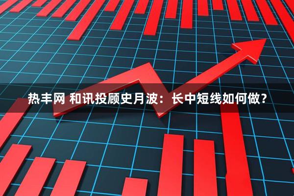 热丰网 和讯投顾史月波：长中短线如何做？