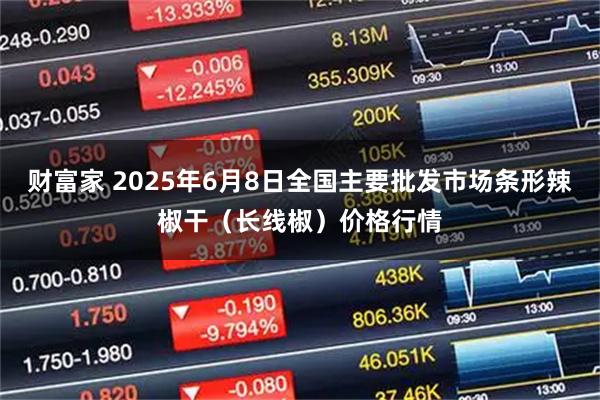 财富家 2025年6月8日全国主要批发市场条形辣椒干（长线椒）价格行情