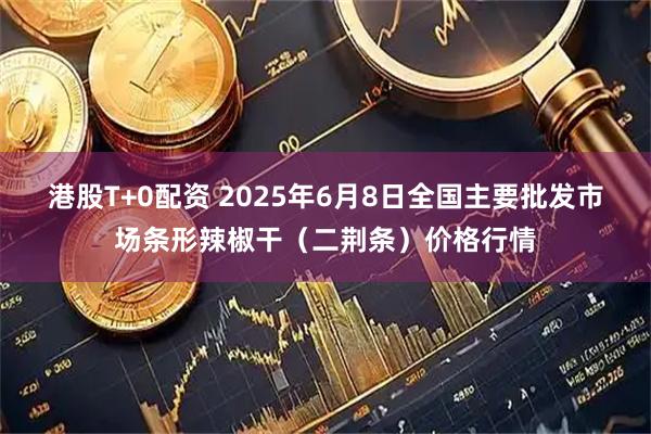 港股T+0配资 2025年6月8日全国主要批发市场条形辣椒干（二荆条）价格行情