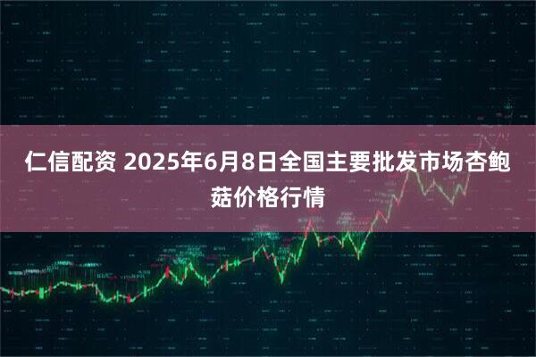 仁信配资 2025年6月8日全国主要批发市场杏鲍菇价格行情