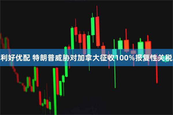 利好优配 特朗普威胁对加拿大征收100%报复性关税