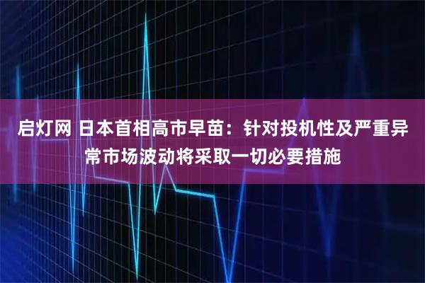 启灯网 日本首相高市早苗：针对投机性及严重异常市场波动将采取一切必要措施