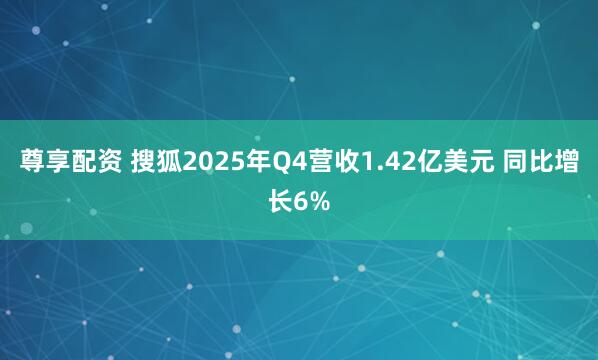 尊享配资 搜狐2025年Q4营收1.42亿美元 同比增长6%