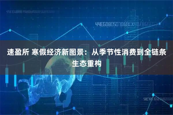 速盈所 寒假经济新图景：从季节性消费到全链条生态重构