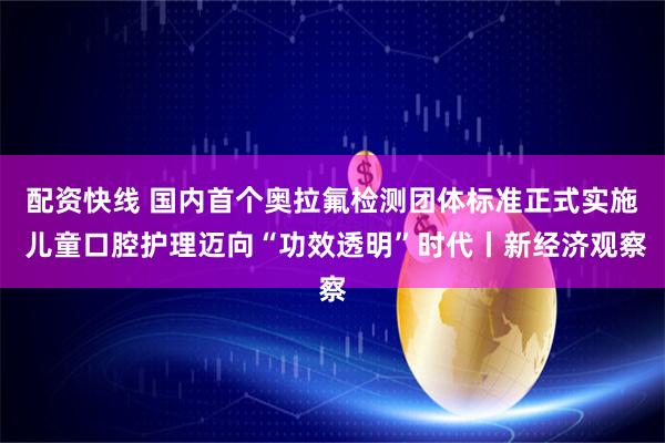 配资快线 国内首个奥拉氟检测团体标准正式实施 儿童口腔护理迈向“功效透明”时代丨新经济观察