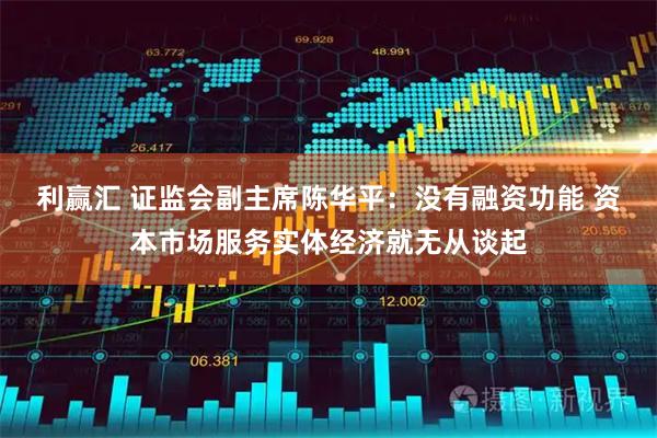 利赢汇 证监会副主席陈华平：没有融资功能 资本市场服务实体经济就无从谈起