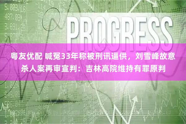 粤友优配 喊冤33年称被刑讯逼供，刘雪峰故意杀人案再审宣判：吉林高院维持有罪原判