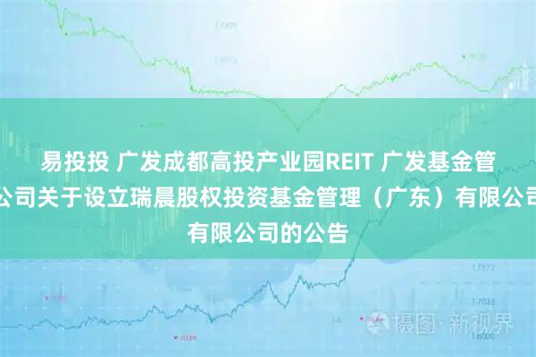 易投投 广发成都高投产业园REIT 广发基金管理有限公司关于设立瑞晨股权投资基金管理（广东）有限公司的公告