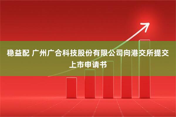 稳益配 广州广合科技股份有限公司向港交所提交上市申请书