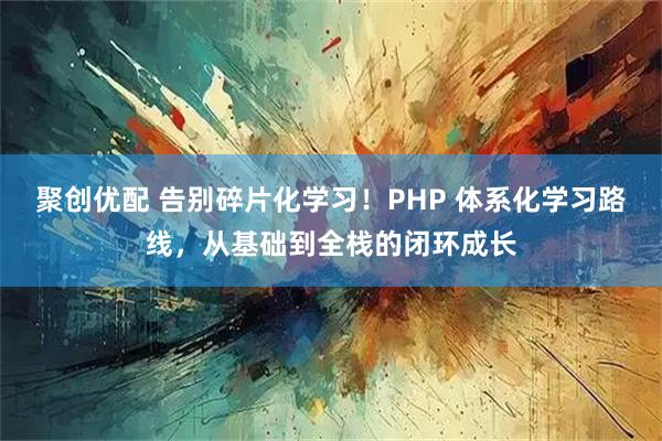 聚创优配 告别碎片化学习！PHP 体系化学习路线，从基础到全栈的闭环成长