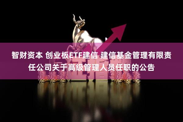 智财资本 创业板ETF建信 建信基金管理有限责任公司关于高级管理人员任职的公告