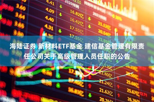 海陆证券 新材料ETF基金 建信基金管理有限责任公司关于高级管理人员任职的公告