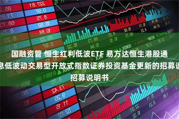 国融资管 恒生红利低波ETF 易方达恒生港股通高股息低波动交易型开放式指数证券投资基金更新的招募说明书