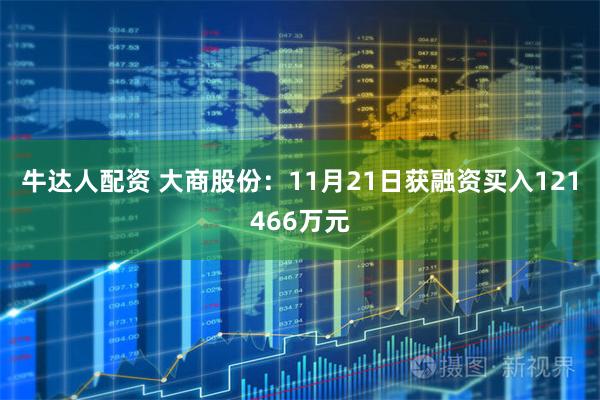 牛达人配资 大商股份：11月21日获融资买入121466万元